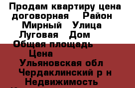 Продам квартиру цена договорная. › Район ­ Мирный › Улица ­ Луговая › Дом ­ 2 › Общая площадь ­ 34 › Цена ­ 1 400 000 - Ульяновская обл., Чердаклинский р-н Недвижимость » Квартиры продажа   . Ульяновская обл.